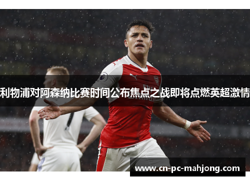 利物浦对阿森纳比赛时间公布焦点之战即将点燃英超激情