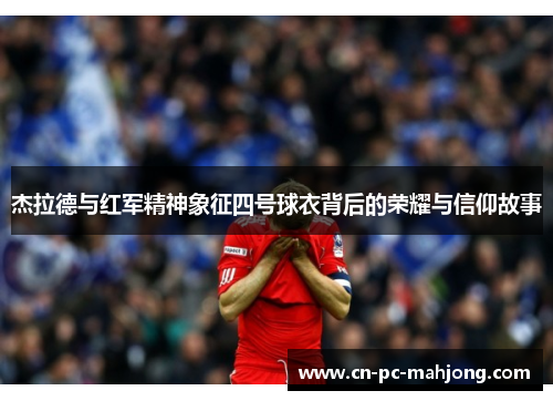 杰拉德与红军精神象征四号球衣背后的荣耀与信仰故事