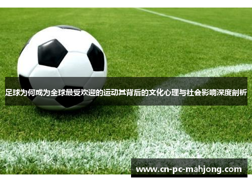 足球为何成为全球最受欢迎的运动其背后的文化心理与社会影响深度剖析