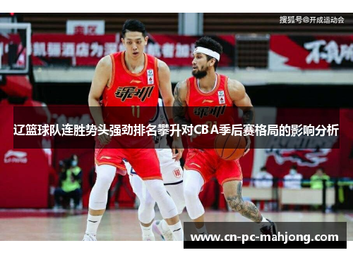 辽篮球队连胜势头强劲排名攀升对CBA季后赛格局的影响分析