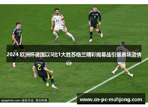 2024 欧洲杯德国以5比1大胜苏格兰精彩揭幕战引爆赛场激情
