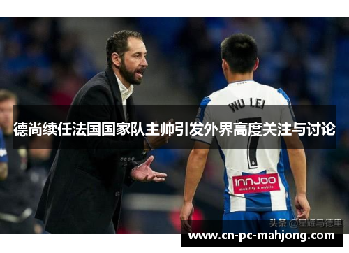 德尚续任法国国家队主帅引发外界高度关注与讨论