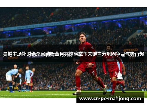 曼城主场补时绝杀富勒姆蓝月亮惊险拿下关键三分巩固争冠气势再起