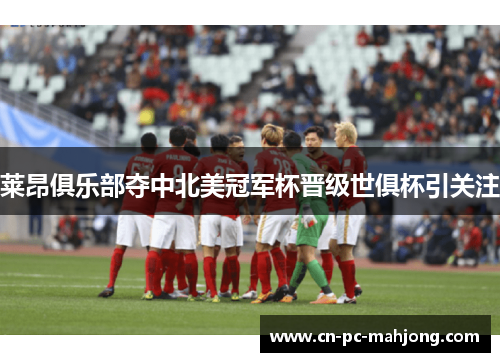 莱昂俱乐部夺中北美冠军杯晋级世俱杯引关注 莱昂俱乐部夺中北美冠军杯晋级世俱杯引关注