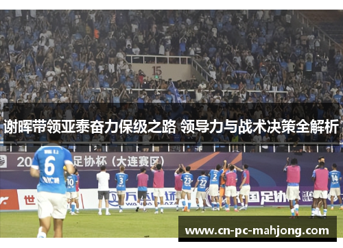 谢晖带领亚泰奋力保级之路 领导力与战术决策全解析