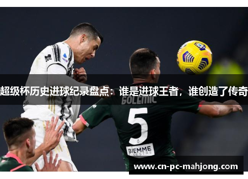 超级杯历史进球纪录盘点：谁是进球王者，谁创造了传奇