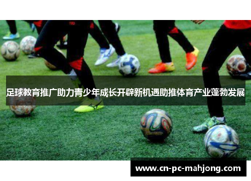 足球教育推广助力青少年成长开辟新机遇助推体育产业蓬勃发展