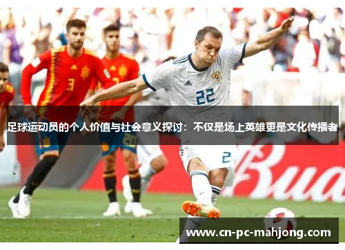 足球运动员的个人价值与社会意义探讨：不仅是场上英雄更是文化传播者